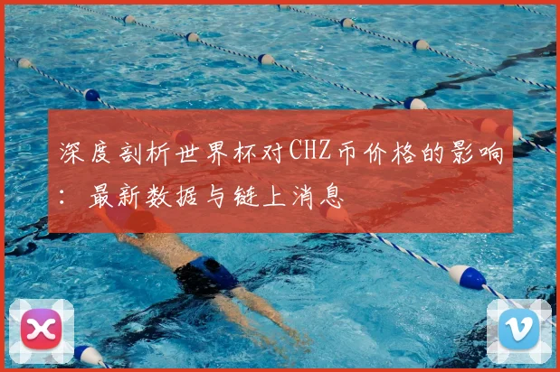 深度剖析世界杯对CHZ币价格的影响：最新数据与链上消息