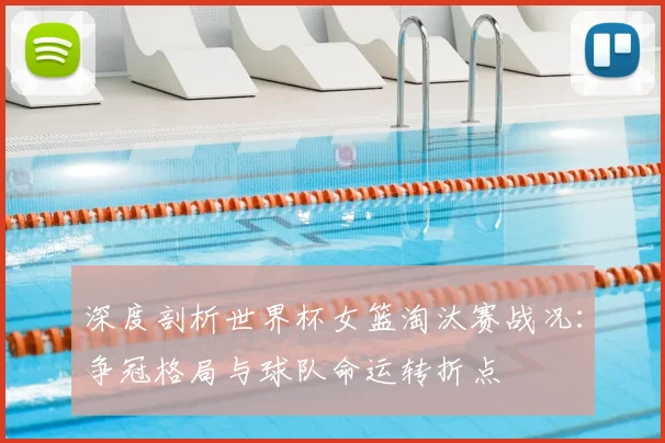 深度剖析世界杯女篮淘汰赛战况：争冠格局与球队命运转折点