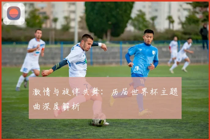 激情与旋律共舞：历届世界杯主题曲深度解析