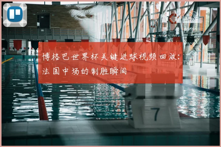 博格巴世界杯关键进球视频回放:法国中场的制胜瞬间