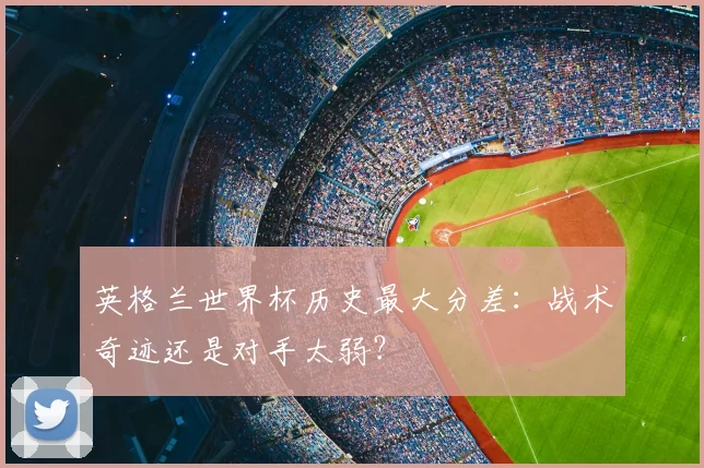 英格兰世界杯历史最大分差:战术奇迹还是对手太弱?