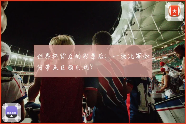 世界杯背后的彩票店:一场比赛如何带来巨额利润?
