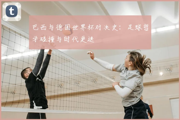 巴西与德国世界杯对决史：足球哲学碰撞与时代更迭