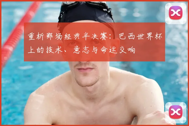 重析那场经典半决赛:巴西世界杯上的技术、意志与命运交响
