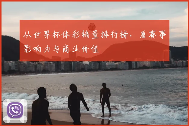 从世界杯体彩销量排行榜，看赛事影响力与商业价值