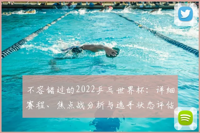 不容错过的2022乒乓世界杯:详细赛程、焦点战分析与选手状态评估