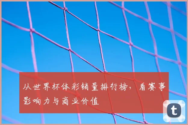 从世界杯体彩销量排行榜，看赛事影响力与商业价值