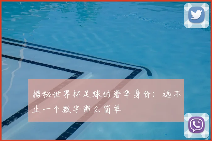 揭秘世界杯足球的奢华身价:远不止一个数字那么简单