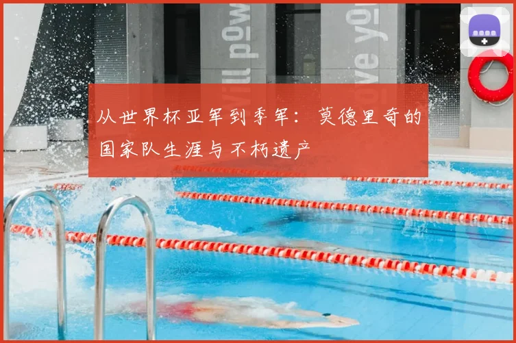 从世界杯亚军到季军：莫德里奇的国家队生涯与不朽遗产