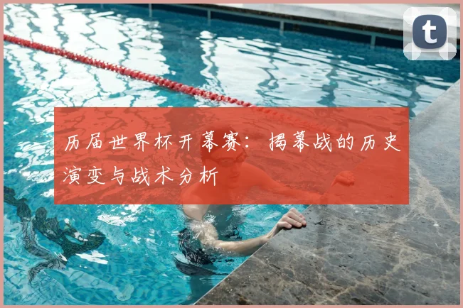 历届世界杯开幕赛：揭幕战的历史演变与战术分析