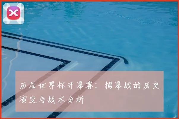 历届世界杯开幕赛:揭幕战的历史演变与战术分析