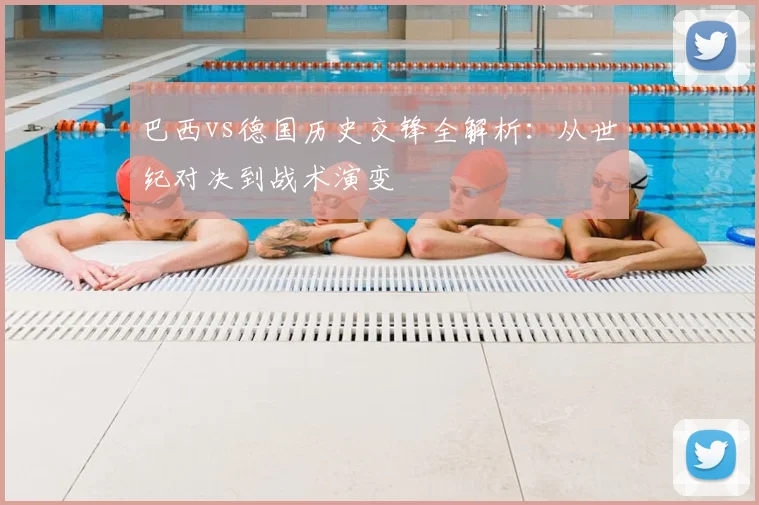 巴西vs德国历史交锋全解析：从世纪对决到战术演变