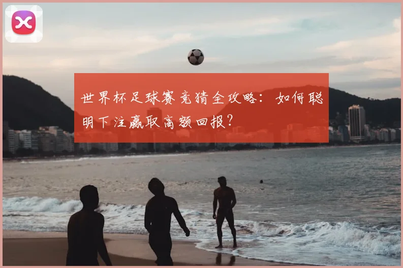 世界杯足球赛竞猜全攻略:如何聪明下注赢取高额回报?