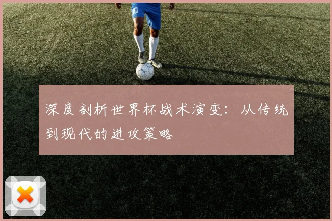 深度剖析世界杯战术演变：从传统到现代的进攻策略