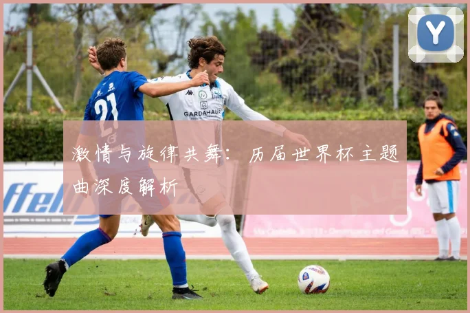 激情与旋律共舞:历届世界杯主题曲深度解析