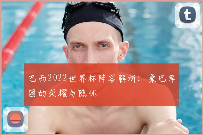 巴西2022世界杯阵容解析：桑巴军团的荣耀与隐忧