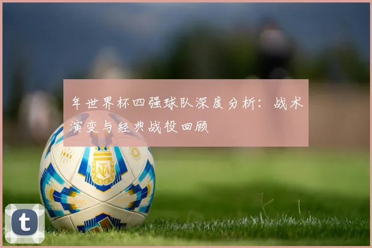 年世界杯四强球队深度分析:战术演变与经典战役回顾