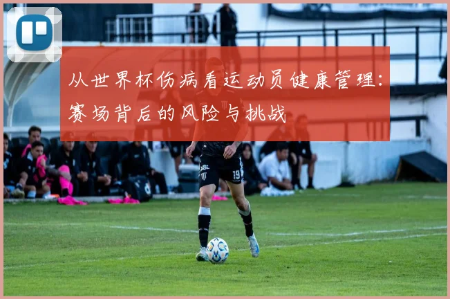 从世界杯伤病看运动员健康管理：赛场背后的风险与挑战