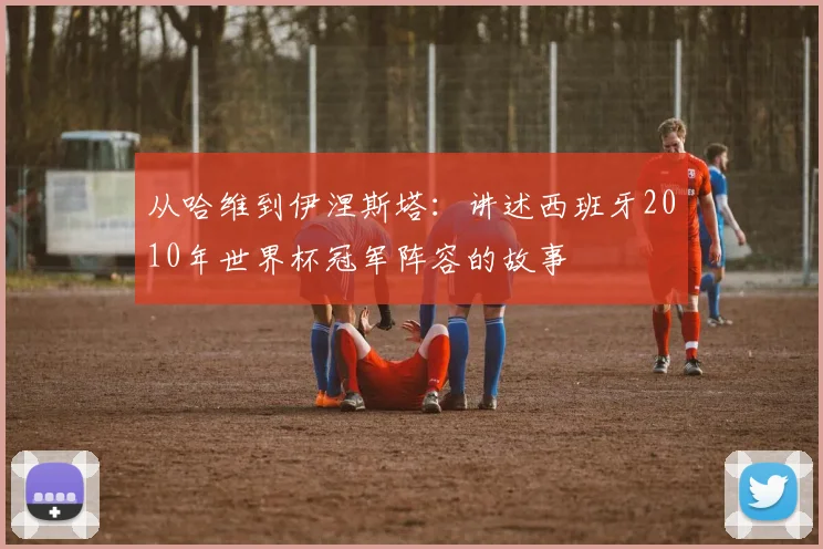 从哈维到伊涅斯塔:讲述西班牙2010年世界杯冠军阵容的故事