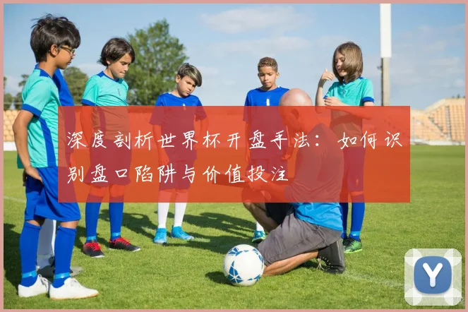 深度剖析世界杯开盘手法：如何识别盘口陷阱与价值投注