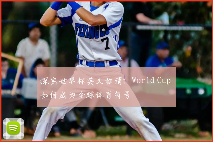 探究世界杯英文称谓:World Cup 如何成为全球体育符号