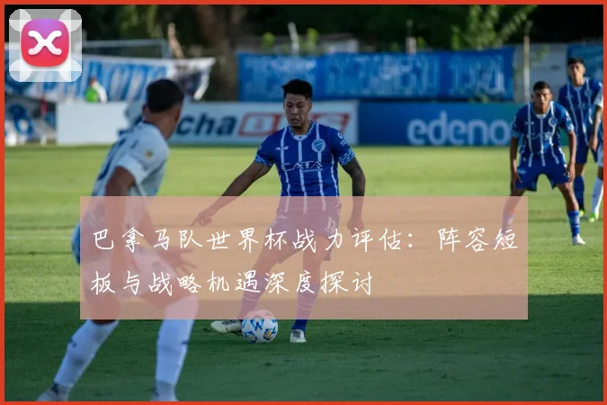 巴拿马队世界杯战力评估：阵容短板与战略机遇深度探讨