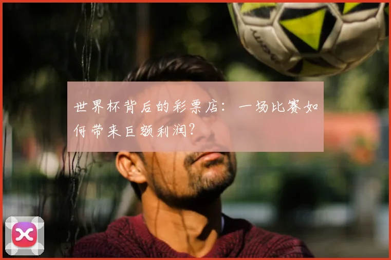 世界杯背后的彩票店:一场比赛如何带来巨额利润?