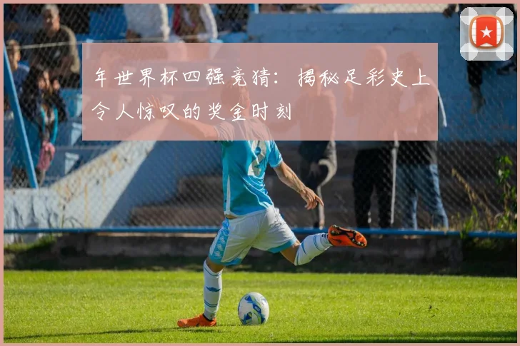 年世界杯四强竞猜:揭秘足彩史上令人惊叹的奖金时刻