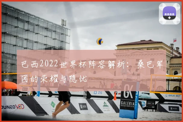 巴西2022世界杯阵容解析：桑巴军团的荣耀与隐忧