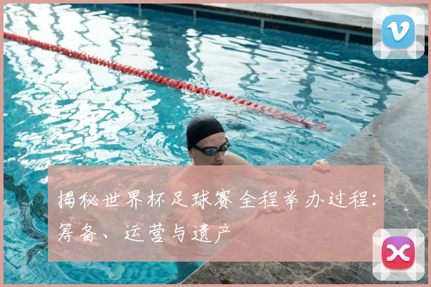 揭秘世界杯足球赛全程举办过程:筹备、运营与遗产