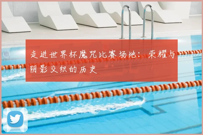 走进世界杯魔咒比赛场地：荣耀与阴影交织的历史