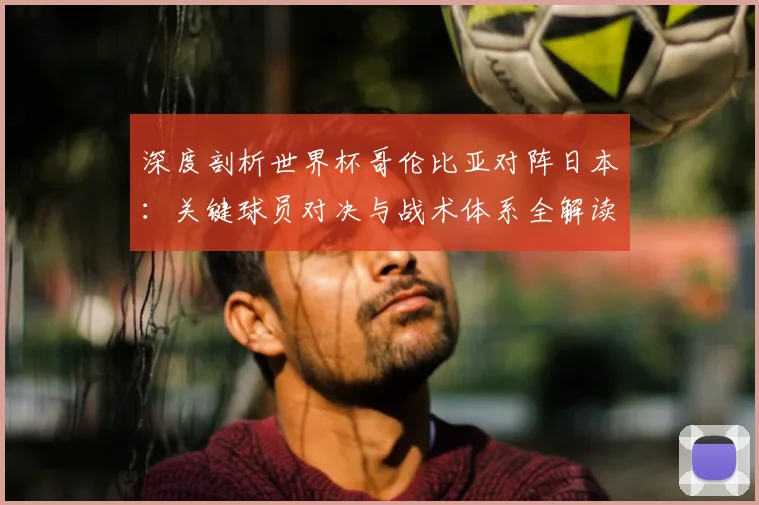 深度剖析世界杯哥伦比亚对阵日本：关键球员对决与战术体系全解读