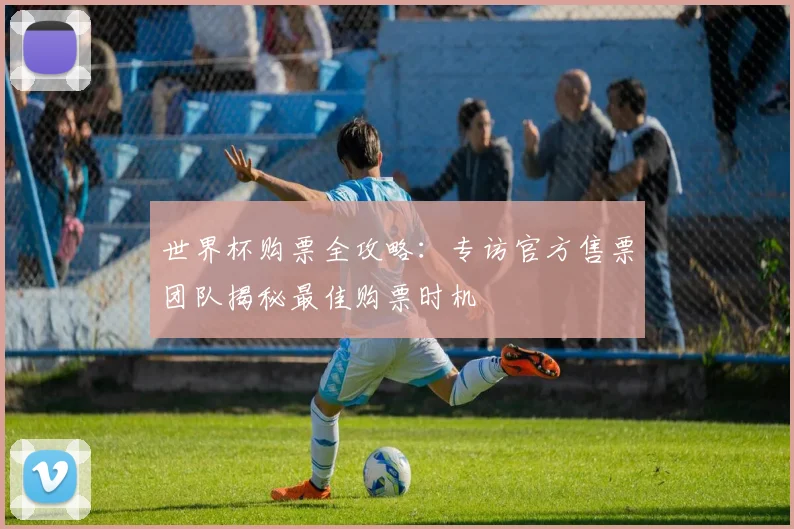 世界杯购票全攻略:专访官方售票团队揭秘最佳购票时机