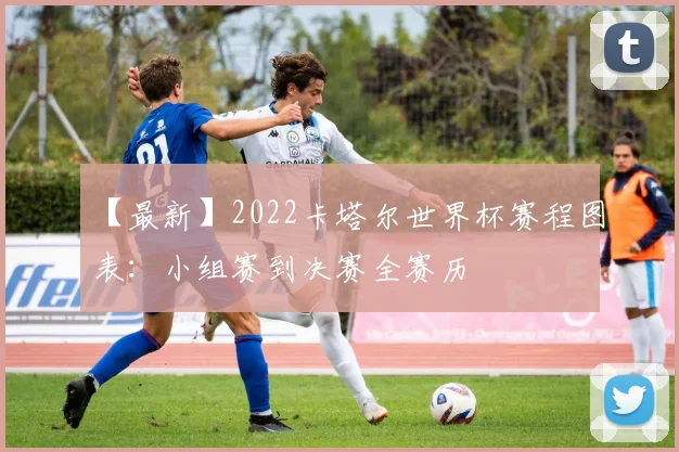 【最新】2022卡塔尔世界杯赛程图表:小组赛到决赛全赛历