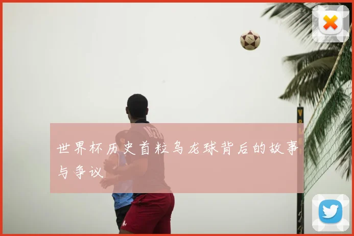世界杯历史首粒乌龙球背后的故事与争议