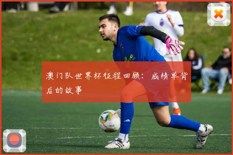 澳门队世界杯征程回顾:成绩单背后的故事