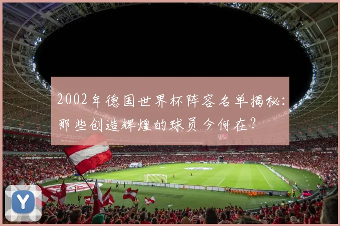 2002年德国世界杯阵容名单揭秘：那些创造辉煌的球员今何在？