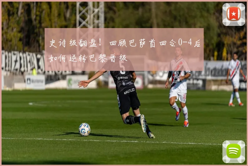 史诗级翻盘！回顾巴萨首回合0-4后如何逆转巴黎晋级