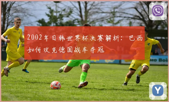 2002年日韩世界杯决赛解析：巴西如何攻克德国战车夺冠