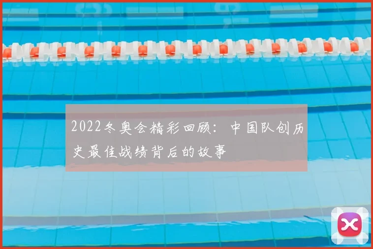 2022冬奥会精彩回顾:中国队创历史最佳战绩背后的故事