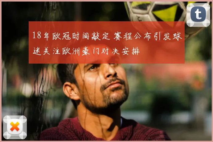 18年欧冠时间敲定 赛程公布引发球迷关注欧洲豪门对决安排