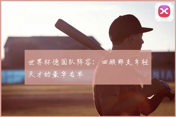 世界杯德国队阵容:回顾那支年轻天才的豪华名单