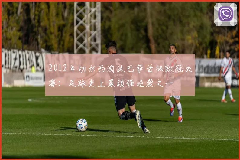 2012年切尔西淘汰巴萨晋级欧冠决赛：足球史上最顽强逆袭之一