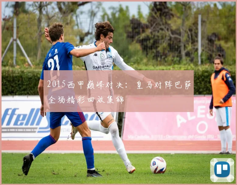 2015西甲巅峰对决：皇马对阵巴萨全场精彩回放集锦