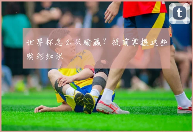 世界杯怎么买输赢？提前掌握这些购彩知识