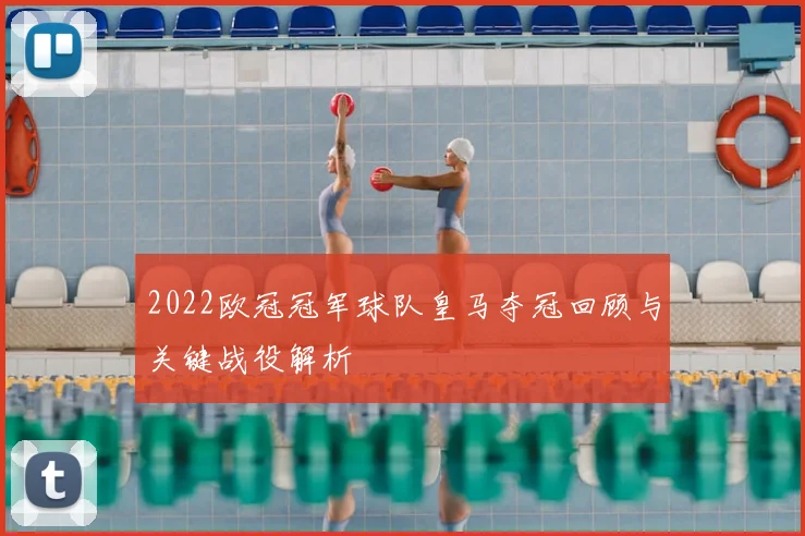 2022欧冠冠军球队皇马夺冠回顾与关键战役解析