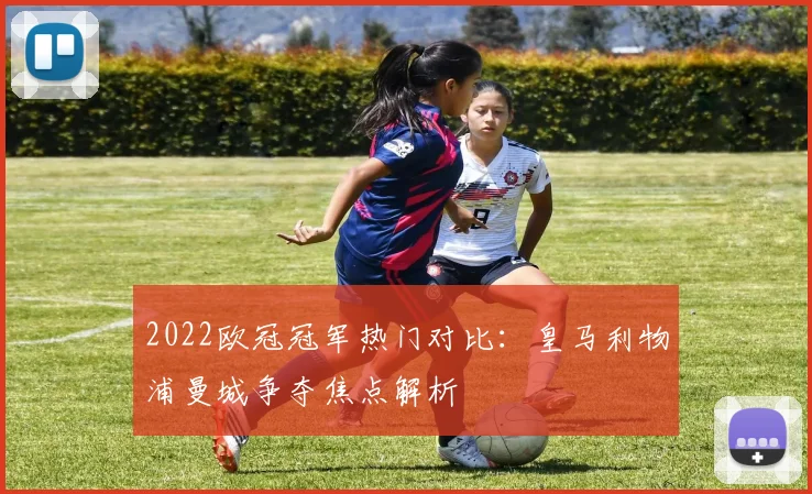 2022欧冠冠军热门对比：皇马利物浦曼城争夺焦点解析