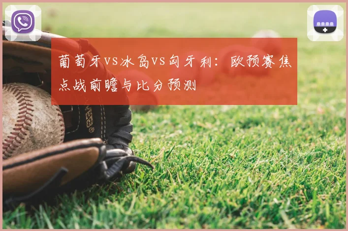 葡萄牙vs冰岛vs匈牙利：欧预赛焦点战前瞻与比分预测