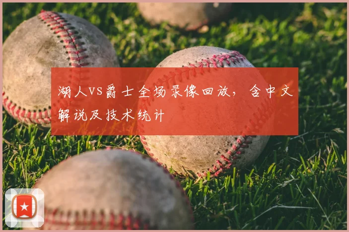 湖人vs爵士全场录像回放,含中文解说及技术统计