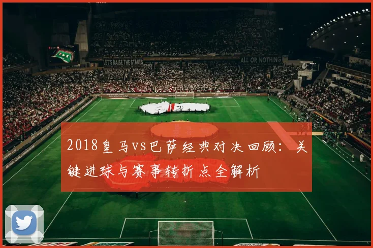 2018皇马vs巴萨经典对决回顾:关键进球与赛事转折点全解析